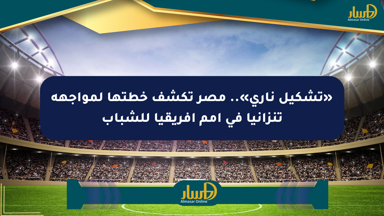 «تشكيل ناري».. مصر تكشف خطتها لمواجهة تنزانيا في أمم إفريقيا للشباب